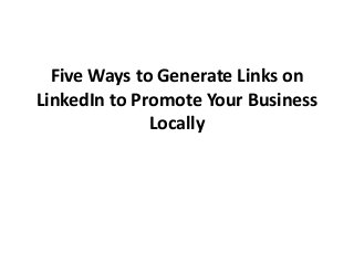 Five Ways to Generate Links on
LinkedIn to Promote Your Business
              Locally
 