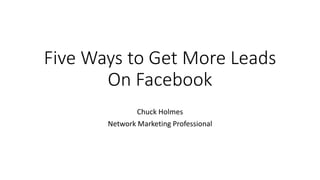 Five Ways to Get More Leads
On Facebook
Chuck Holmes
Network Marketing Professional
 