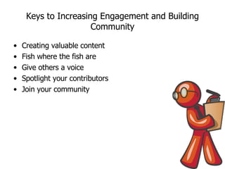 Keys to Increasing Engagement and Building Community Creating valuable content Fish where the fish are Give others a voice Spotlight your contributors Join your community 