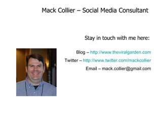 Mack Collier – Social Media Consultant Stay in touch with me here: Blog –  http://www.theviralgarden.com Twitter –  http://www.twitter.com/mackcollier Email – mack.collier@gmail.com 