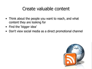 Create valuable content Think about the people you want to reach, and what content they are looking for Find the ‘bigger idea’ Don’t view social media as a direct promotional channel 