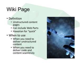 Wiki Page
• Definition
• Unstructured content
pages
• Can include Web Parts
• Hawaiian for “quick”
• When to use
• When you need to
deliver unstructured
content
• When you need to
deliver code and
content seamlessly
 