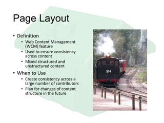 Page Layout
• Definition
• Web Content Management
(WCM) feature
• Used to ensure consistency
across content
• Mixed structured and
unstructured content
• When to Use
• Create consistency across a
large number of contributors
• Plan for changes of content
structure in the future
 