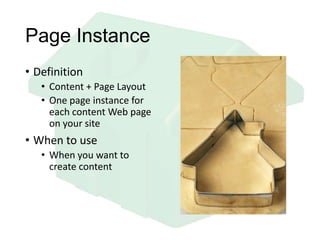 Page Instance
• Definition
• Content + Page Layout
• One page instance for
each content Web page
on your site
• When to use
• When you want to
create content
 