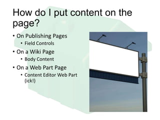 How do I put content on the
page?
• On Publishing Pages
• Field Controls
• On a Wiki Page
• Body Content
• On a Web Part Page
• Content Editor Web Part
(ick!)
 