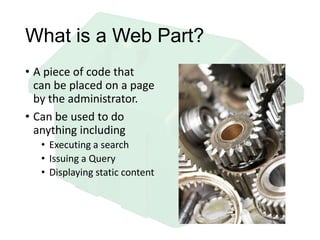 What is a Web Part?
• A piece of code that
can be placed on a page
by the administrator.
• Can be used to do
anything including
• Executing a search
• Issuing a Query
• Displaying static content
 