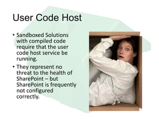 User Code Host
• Sandboxed Solutions
with compiled code
require that the user
code host service be
running.
• They represent no
threat to the health of
SharePoint – but
SharePoint is frequently
not configured
correctly.
 