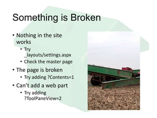 Something is Broken
• Nothing in the site
works
• Try
_layouts/settings.aspx
• Check the master page
• The page is broken
• Try adding ?Contents=1
• Can’t add a web part
• Try adding
?ToolPaneView=2
 