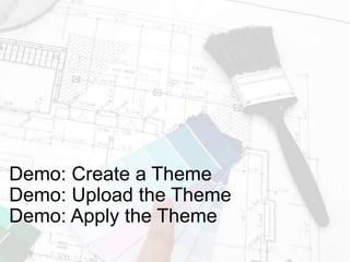 Demo: Create a Theme
Demo: Upload the Theme
Demo: Apply the Theme
 
