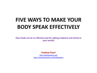 FIVE WAYS TO MAKE YOUR
 BODY SPEAK EFFECTIVELY
(Your body can be an effective tool for adding emphasis and clarity to
                             your words)




                            Pradeep Tiwari
                           http://peakspeakers.org/
                   https://www.facebook.com/PeakSpeakers
 