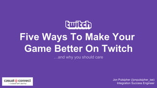 Five Ways To Make Your
Game Better On Twitch
Jon Pulsipher (/jonpulsipher_ise)
Integration Success Engineer
…and why you should care
 