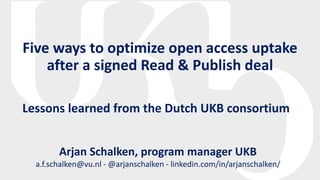 Five ways to optimize open access uptake
after a signed Read & Publish deal
Lessons learned from the Dutch UKB consortium
Arjan Schalken, program manager UKB
a.f.schalken@vu.nl - @arjanschalken - linkedin.com/in/arjanschalken/
 