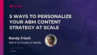 5 WAYS TO PERSONALIZE
YOUR ABM CONTENT
STRATEGY AT SCALE
#CONEX
Randy Frisch
CMO & Co-Founder at Uberflip
 