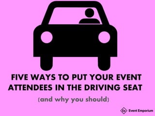 FIVE WAYS TO PUT YOUR EVENT
ATTENDEES IN THE DRIVING SEAT
(and why you should)
 