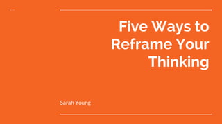 Five Ways to
Reframe Your
Thinking
Sarah Young
 