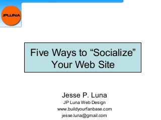 Five Ways to “Socialize”
Your Web Site
Jesse P. Luna
JP Luna Web Design
www.buildyourfanbase.com
jesse.luna@gmail.com
 