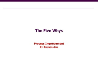 The Five Whys Process Improvement By: Romains Bos 