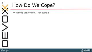 @al94781#5whys
How Do We Cope?
• Identify the problem. Then solve it.
 