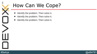 @al94781#5whys
How Can We Cope?
• Identify the problem. Then solve it.
• Identify the problem. Then solve it.
• Identify the problem. Then solve it.
 