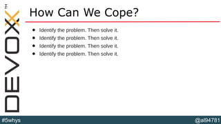 @al94781#5whys
How Can We Cope?
• Identify the problem. Then solve it.
• Identify the problem. Then solve it.
• Identify the problem. Then solve it.
• Identify the problem. Then solve it.
 