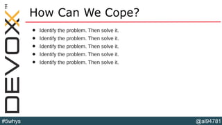 @al94781#5whys
How Can We Cope?
• Identify the problem. Then solve it.
• Identify the problem. Then solve it.
• Identify the problem. Then solve it.
• Identify the problem. Then solve it.
• Identify the problem. Then solve it.
 
