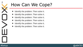 @al94781#5whys
How Can We Cope?
• Identify the problem. Then solve it.
• Identify the problem. Then solve it.
• Identify the problem. Then solve it.
• Identify the problem. Then solve it.
• Identify the problem. Then solve it.
• Identify the problem. Then solve it.
 