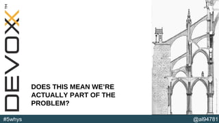 @al94781#5whys
DOES THIS MEAN WE’RE
ACTUALLY PART OF THE
PROBLEM?
 