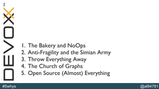 @al94781#5whys
1. The Bakery and NoOps
2. Anti-Fragility and the Simian Army
3. Throw Everything Away
4. The Church of Graphs
5. Open Source (Almost) Everything
 