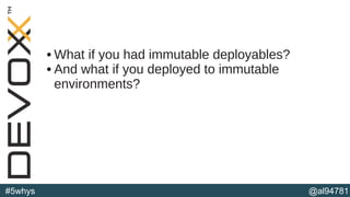 @al94781#5whys
• What if you had immutable deployables?
• And what if you deployed to immutable
environments?
 