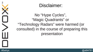 @al94781#5whys
Disclaimer:
No “Hype Cycles”,
“Magic Quadrants” or
“Technology Radars” were harmed (or
consulted) in the course of preparing this
presentation
 