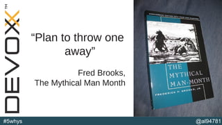 @al94781#5whys
“Plan to throw one
away”
Fred Brooks,
The Mythical Man Month
(b)
 