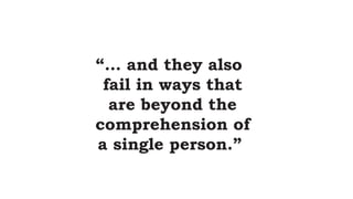 “… and they also
fail in ways that
are beyond the
comprehension of
a single person.”
 