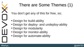 @al94781#5whys
There are Some Themes (1)
You don’t get any of this for free, so;
• Design for build-ability
• Design for deploy- and undeploy-ability
• Design for modularity
• Design for monitor-ability
• Design for automate-ability
(b)
 