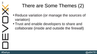 @al94781#5whys
There are Some Themes (2)
• Reduce variation (or manage the sources of
variation)
• Trust and enable developers to share and
collaborate (inside and outside the firewall)
(b)
 