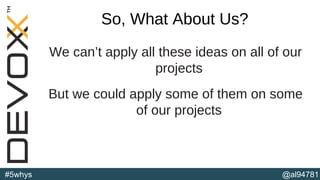 @al94781#5whys
So, What About Us?
We can’t apply all these ideas on all of our
projects
But we could apply some of them on some
of our projects
(b)
 