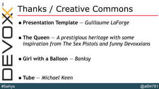 @al94781#5whys
Thanks / Creative Commons
•Presentation Template — Guillaume LaForge
•The Queen — A prestigious heritage with some
inspiration from The Sex Pistols and funny Devoxxians
•Girl with a Balloon — Banksy
•Tube — Michael Keen
 