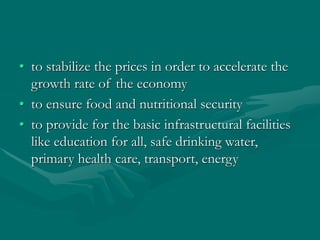 • to stabilize the prices in order to accelerate the
growth rate of the economy
• to ensure food and nutritional security
• to provide for the basic infrastructural facilities
like education for all, safe drinking water,
primary health care, transport, energy
 