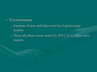 • Environment
– Increase forest and tree cover by 5 percentage
points.
– Treat all urban waste water by 2011-12 to clean river
waters.
 