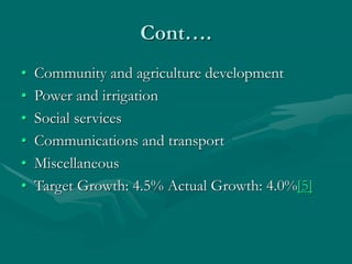 Cont….
• Community and agriculture development
• Power and irrigation
• Social services
• Communications and transport
• Miscellaneous
• Target Growth: 4.5% Actual Growth: 4.0%[5]
 