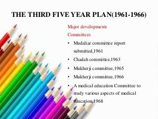 THE THIRD FIVE YEAR PLAN(1961-1966)
Major developments
Committees
• Mudaliar committee report
submitted,1961
• Chadah committee,1963
• Mukherji committee,1965
• Mukherji committee,1966
• A medical education Committee to
study various aspects of medical
education,1968
 