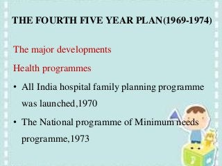 THE FOURTH FIVE YEAR PLAN(1969-1974)
The major developments
Health programmes
• All India hospital family planning programme
was launched,1970
• The National programme of Minimum needs
programme,1973
 