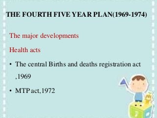 THE FOURTH FIVE YEAR PLAN(1969-1974)
The major developments
Health acts
• The central Births and deaths registration act
,1969
• MTP act,1972
 