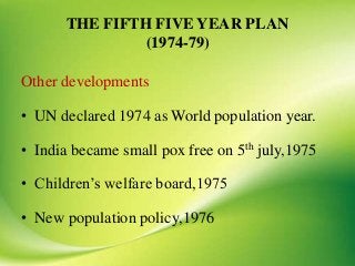 THE FIFTH FIVE YEAR PLAN
(1974-79)
Other developments
• UN declared 1974 as World population year.
• India became small pox free on 5th july,1975
• Children’s welfare board,1975
• New population policy,1976
 