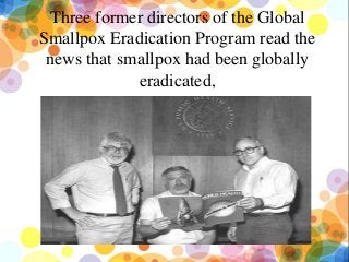 Three former directors of the Global
Smallpox Eradication Program read the
news that smallpox had been globally
eradicated,
 