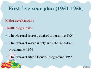 First five year plan (1951-1956)
Major developments
Health programmes
• The National leprosy control programme-1954
• The National water supply and safe sanitation
programme-1954
• The National filaria Control programme-1955
 