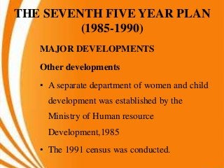THE SEVENTH FIVE YEAR PLAN
(1985-1990)
MAJOR DEVELOPMENTS
Other developments
• A separate department of women and child
development was established by the
Ministry of Human resource
Development,1985
• The 1991 census was conducted.
 