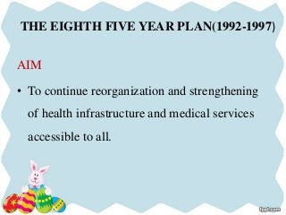 THE EIGHTH FIVE YEAR PLAN(1992-1997)
AIM
• To continue reorganization and strengthening
of health infrastructure and medical services
accessible to all.
 