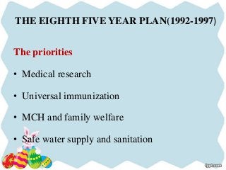 THE EIGHTH FIVE YEAR PLAN(1992-1997)
The priorities
• Medical research
• Universal immunization
• MCH and family welfare
• Safe water supply and sanitation
 