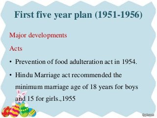 First five year plan (1951-1956)
Major developments
Acts
• Prevention of food adulteration act in 1954.
• Hindu Marriage act recommended the
minimum marriage age of 18 years for boys
and 15 for girls.,1955
 