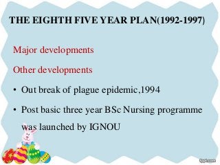 THE EIGHTH FIVE YEAR PLAN(1992-1997)
Major developments
Other developments
• Out break of plague epidemic,1994
• Post basic three year BSc Nursing programme
was launched by IGNOU
 